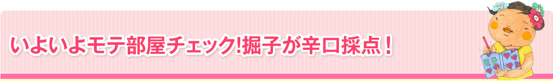 いよいよモテ部屋チェック！掘子が辛口採点 ！