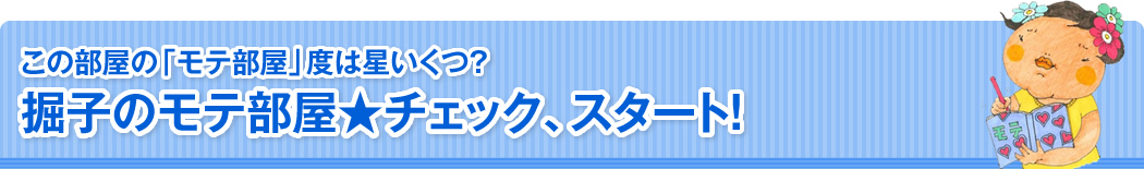 この部屋の「モテ部屋」度は星いくつ？掘子のモテ部屋★チェック、スタート！